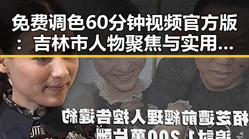 免费调色60分钟视频官方版:吉林市人物聚焦与实用指南