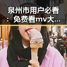 泉州市用户必看:免费看mv大片的app官方版下载指南