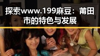 探索 www.199麻豆：莆田市的特色与发展