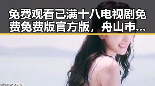 免费观看已满十八电视剧免费免费版官方版,舟山市用户的新选择