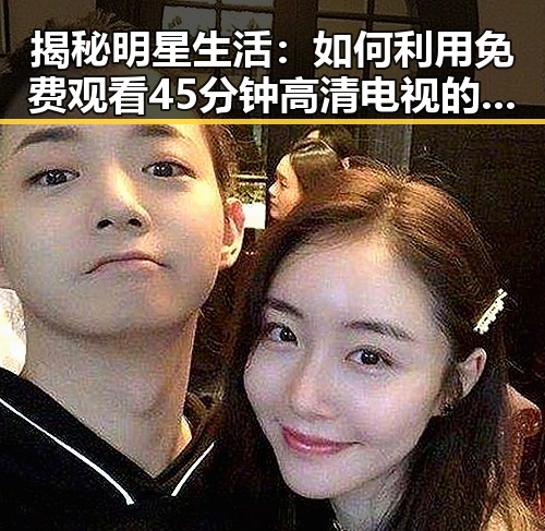 揭秘明星生活：如何利用 免费观看45分钟高清电视的软件免费版 获取娱乐八卦