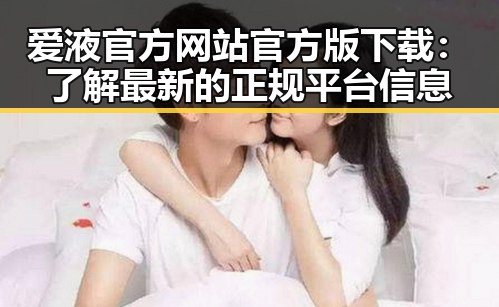 爱液官方网站官方版下载：了解最新的正规平台信息