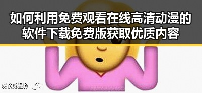 如何利用 免费观看在线高清动漫的软件下载免费版获取优质内容