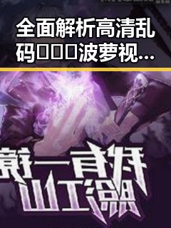 全面解析高清乱码🔞❌♋波萝视频免费版的内容与资源获取