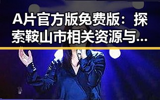 A片官方版免费版:探索鞍山市相关资源与最新动态
