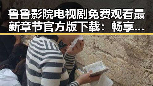 鲁鲁影院电视剧免费观看最新章节官方版下载:畅享高清剧情新体验