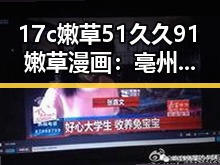 17c嫩草51久久91嫩草漫画：亳州市最新动态回顾