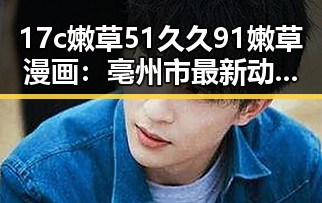 17c嫩草51久久91嫩草漫画:亳州市最新动态回顾