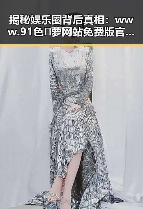 揭秘娱乐圈背后真相:www.91色😍萝网站免费版官方版的独特魅力