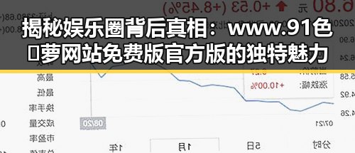 揭秘娱乐圈背后真相:www.91色😍萝网站免费版官方版的独特魅力