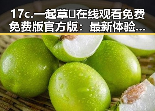 17c.一起草🌿在线观看免费免费版官方版:最新体验与攻略指南