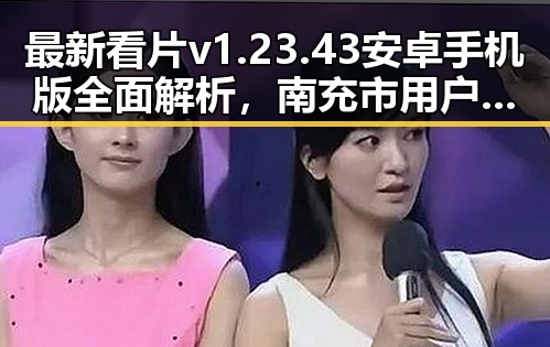 最新看片v1.23.43 安卓手机版全面解析，南充市用户新体验