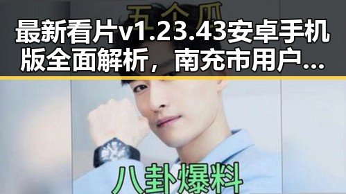 最新看片v1.23.43 安卓手机版全面解析,南充市用户新体验