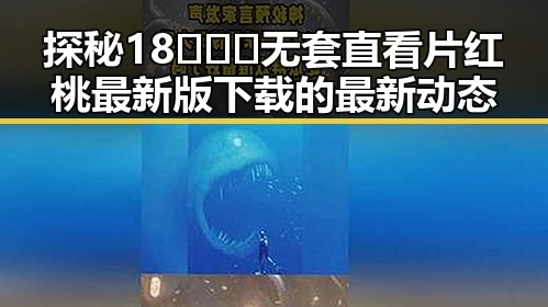 探秘18❌❌❌无套直看片红桃最新版下载的最新动态