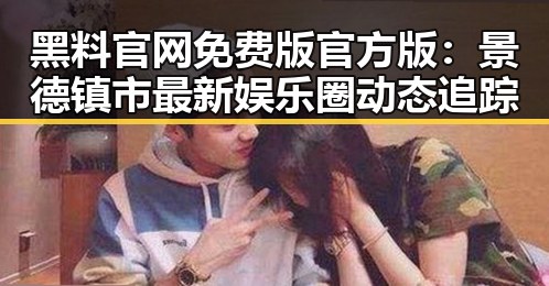 黑料 官网免费版官方版:景德镇市最新娱乐圈动态追踪
