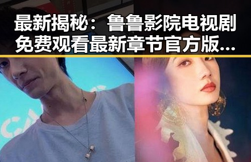 最新揭秘：鲁鲁影院电视剧免费观看最新章节官方版下载的全面指南