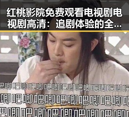 红桃影院免费观看电视剧电视剧高清：追剧体验的全新升级
