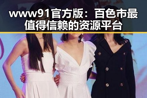 www91官方版：百色市最值得信赖的资源平台