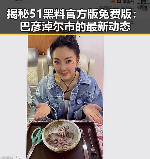 揭秘51黑料官方版免费版：巴彦淖尔市的最新动态
