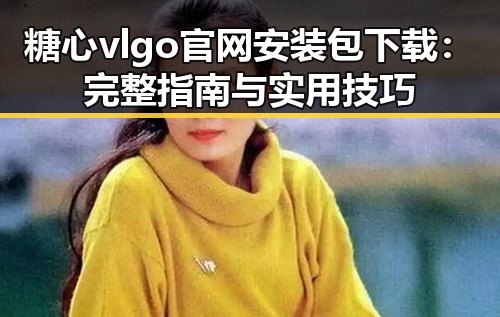 糖心vlgo官网安装包下载:完整指南与实用技巧