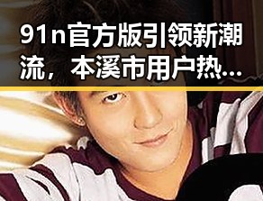 91n官方版引领新潮流,本溪市用户热议其最新动态