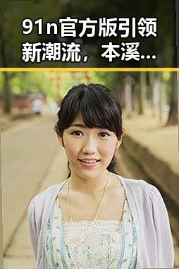 91n官方版引领新潮流,本溪市用户热议其最新动态