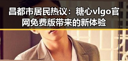 昌都市居民热议:糖心vlgo官网免费版带来的新体验