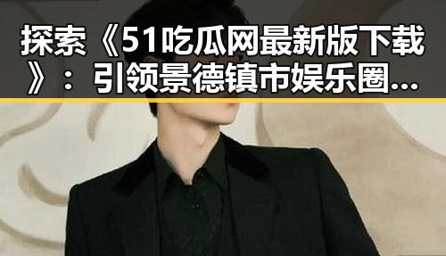 探索《51吃瓜网最新版下载》：引领景德镇市娱乐圈“幕后秘闻”新潮流