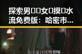 探索男🍌❌女🍑摸🐻水流免费版:哈密市新体验