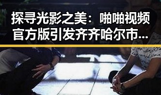 探寻光影之美:啪啪视频官方版引发齐齐哈尔市热议