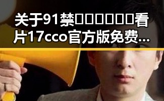 关于91禁🍆🍑🔞❌❌❌看片17cco官方版免费版的最新动态