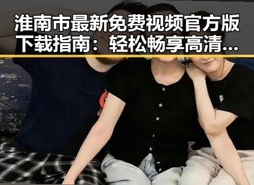 淮南市最新免费视频官方版下载指南：轻松畅享高清内容