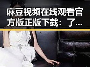 麻豆视频在线观看官方版正版下载:了解最新正版资源指南