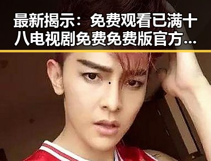 最新揭示：免费观看已满十八电视剧免费免费版官方版现已上线
