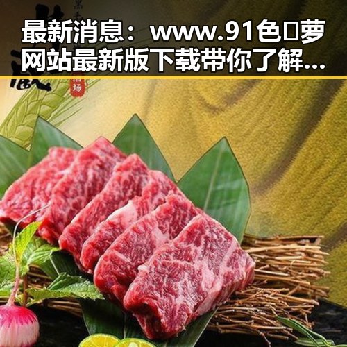 最新消息：www.91色😍萝网站最新版下载带你了解河源市的精彩内容