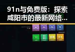 91n与免费版：探索咸阳市的最新网络资源对比