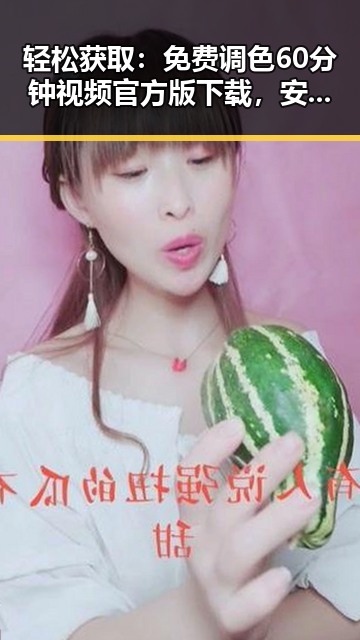 轻松获取:免费调色60分钟视频官方版下载,安庆市用户必看