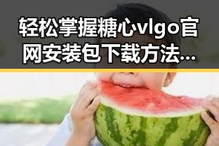 轻松掌握糖心vlgo官网安装包下载方法——福州市用户指南