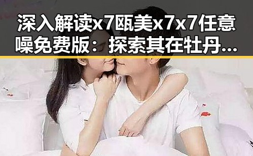 深入解读x7瓯美x7x7任意噪免费版:探索其在牡丹江市的应用潜力
