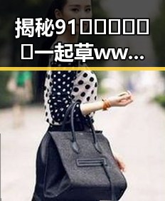 揭秘91🍆🍑🔞❌❌❌一起草wwwcom17官方版免费版的真实情况