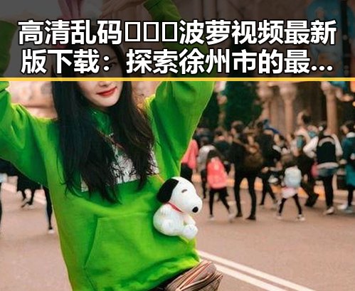 高清乱码🔞❌♋波萝视频最新版下载:探索徐州市的最新资源