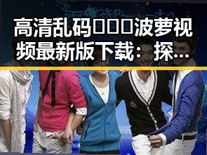 高清乱码🔞❌♋波萝视频最新版下载:探索徐州市的最新资源