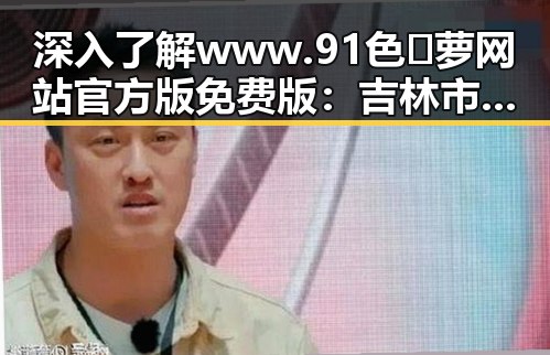深入了解www.91色😍萝网站官方版免费版:吉林市的最新发展与现状