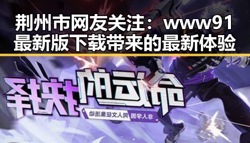 荆州市网友关注:www91最新版下载带来的最新体验