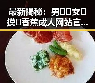 最新揭秘:男🍌❌女🍑摸🐻香蕉成人网站官方版下载的现状与发展