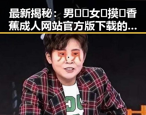 最新揭秘:男🍌❌女🍑摸🐻香蕉成人网站官方版下载的现状与发展
