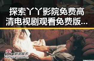 探索丫丫影院免费高清电视剧观看免费版,带你畅享无限精彩