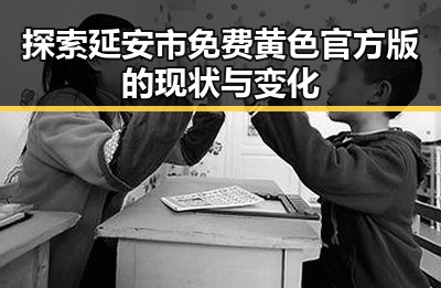 探索延安市免费黄色官方版的现状与变化