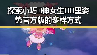 探索小巧🐥伸女生🍑🍑里姿势官方版的多样方式