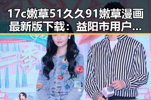 17c嫩草51久久91嫩草漫画最新版下载:益阳市用户必备的漫画资源